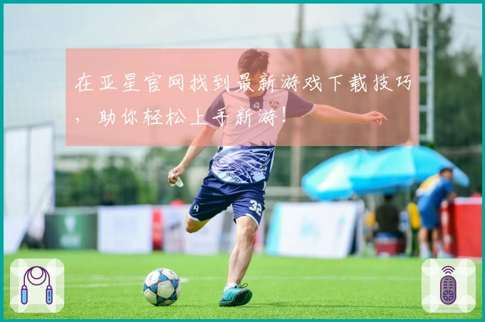 在亚星官网找到最新游戏下载技巧，助你轻松上手新游！
