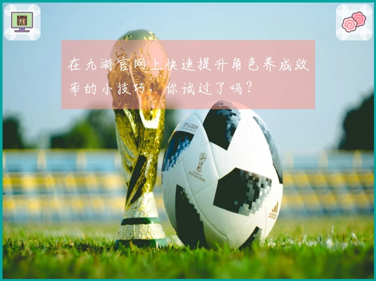 在九游官网上快速提升角色养成效率的小技巧,你试过了吗?