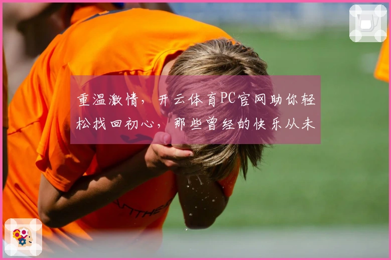 重温激情,开云体育PC官网助你轻松找回初心,那些曾经的快乐从未远去