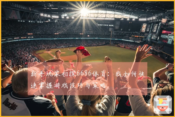 新手玩家初探6686体育：我如何快速掌握游戏技巧与策略