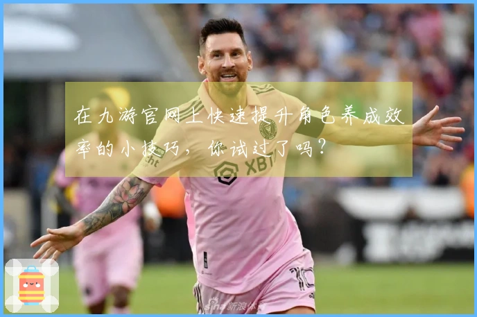 在九游官网上快速提升角色养成效率的小技巧，你试过了吗？