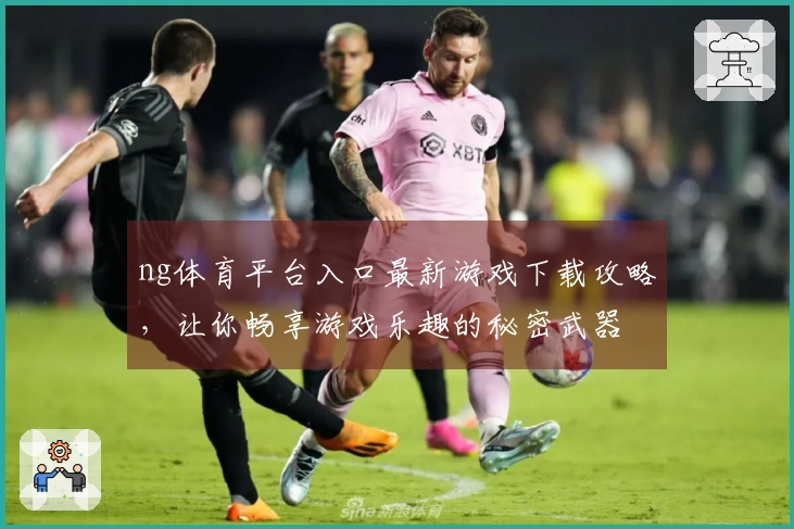 ng体育平台入口最新游戏下载攻略，让你畅享游戏乐趣的秘密武器