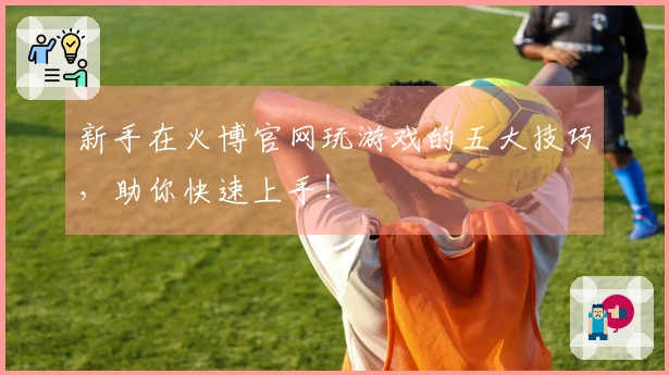 新手在火博官网玩游戏的五大技巧,助你快速上手!