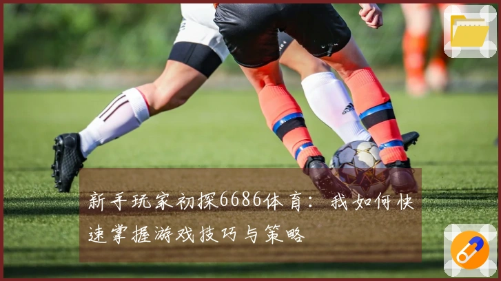 新手玩家初探6686体育：我如何快速掌握游戏技巧与策略