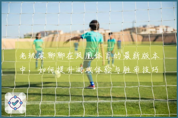 老玩家聊聊在凤凰体育的最新版本中，如何提升游戏体验与胜率技巧